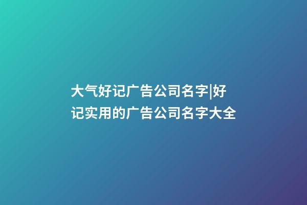 大气好记广告公司名字|好记实用的广告公司名字大全-第1张-公司起名-玄机派